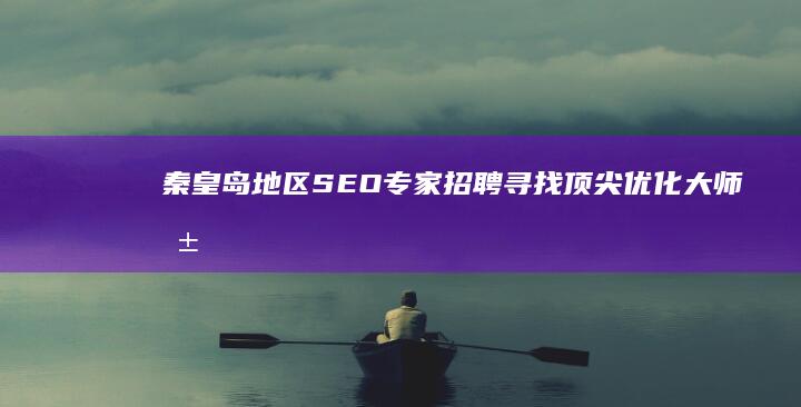 秦皇岛地区SEO专家招聘：寻找顶尖优化大师共筑数字营销新高地