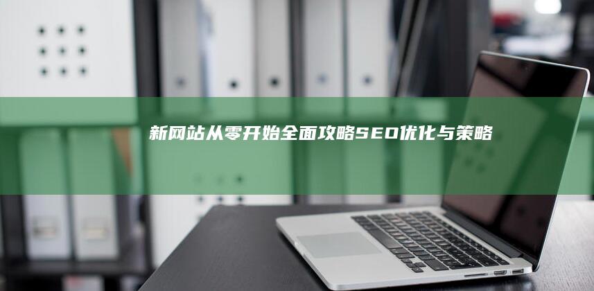 新网站从零开始：全面攻略SEO优化与策略